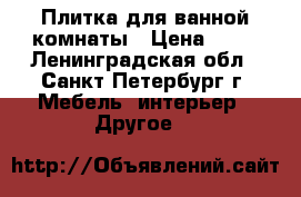 Плитка для ванной комнаты › Цена ­ 50 - Ленинградская обл., Санкт-Петербург г. Мебель, интерьер » Другое   